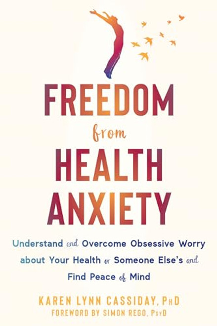 Freedom from Health Anxiety: Understand and Overcome Obsessive Worry about Your Health or Someone Elses and Find Peace of Mind
