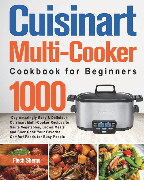 Cuisinart Multi-Cooker Cookbook for Beginners: 1000-Day Amazingly Easy & Delicious Cuisinart Multi-Cooker Recipes to Saut Vegetables, Brown Meats and ... Your Favorite Comfort Foods for Busy People