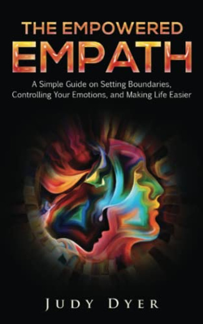 The Empowered Empath: A Simple Guide on Setting Boundaries, Controlling Your Emotions, and Making Life Easier