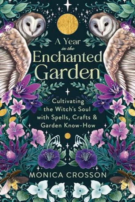 A Year in the Enchanted Garden: Cultivating the Witch's Soul with Spells, Crafts & Garden Know-How