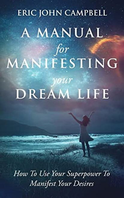 A Manual For Manifesting Your Dream Life: How To Use Your Superpower To Manifest Your Desires