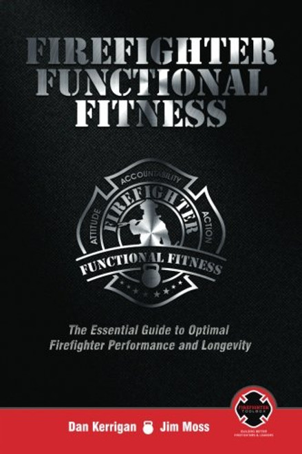 Firefighter Functional Fitness: The Essential Guide to Optimal Firefighter Performance and Longevity