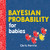 Bayesian Probability for Babies: A STEM and Math Gift for Toddlers, Babies, and Math Lovers from the #1 Science Author for Kids (Baby University)