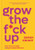 Grow the F*ck Up: How to Be an Adult and Get Treated Like One (A No F*cks Given Guide)