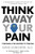 Think Away Your Pain: Your Brain is the Solution to Your Pain