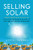 Selling Solar: Your Complete Guide to High-Performance Sales in the Solar Power Business