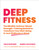 Deep Fitness: The Mindful, Science-Based Strength-Training Method to Transform Your Well-Being in Just 30 Minutes a Week