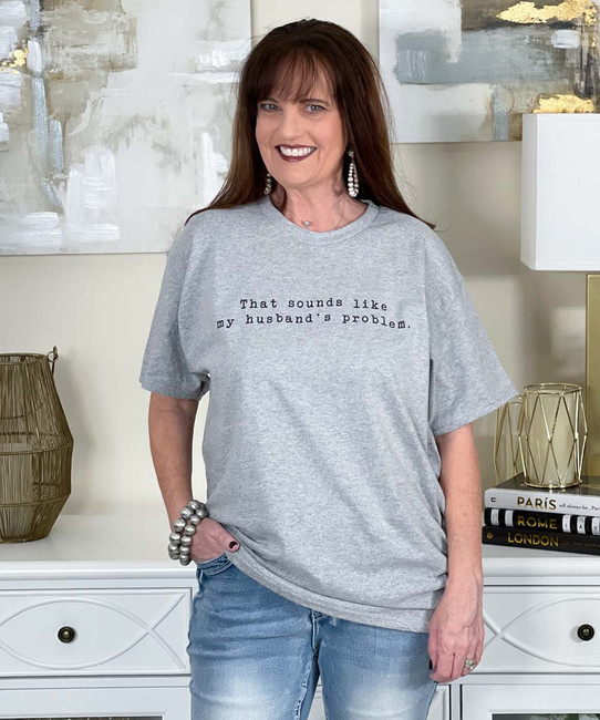 that sounds like my husband's problem tee