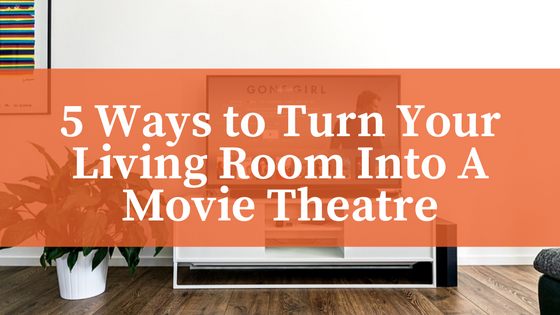 5 Ways to Turn Your Living Room Into A Movie Theatre