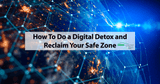 How To Do a Digital Detox and Reclaim Your Safe Zone!