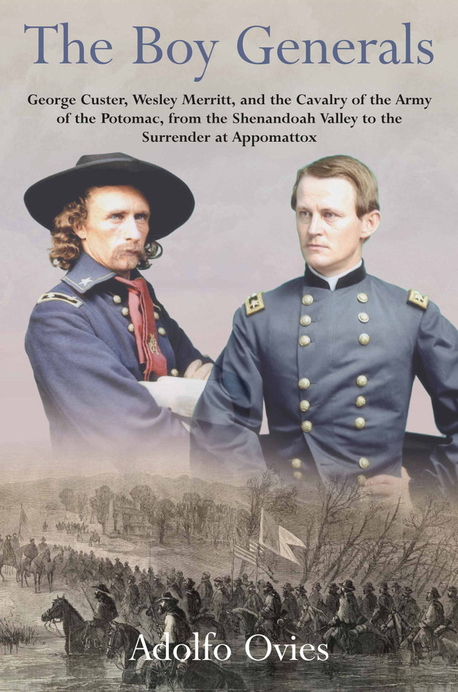 The Boy Generals: George Custer, Wesley Merritt, and the Cavalry of the Army of the Potomac, from the Shenandoah Valley to the Surrender at Appomattox
