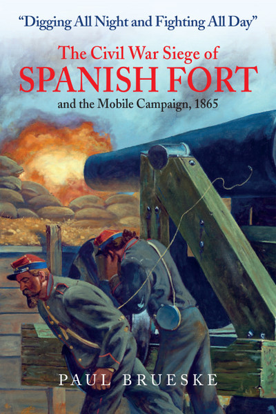 Digging All Night and Fighting All Day: The Civil War Siege of Spanish Fort and the Mobile Campaign, 1865