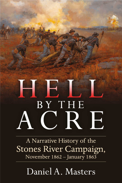 Hell by the Acre: A Narrative History of the Stones River Campaign, November 1862-January 1863