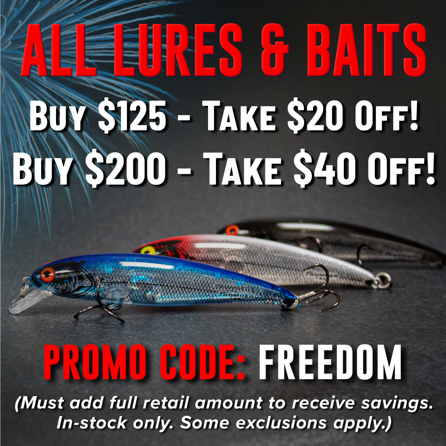 All Lures & Baits  Buy $125.00 of Lures - $20.00 off  Buy $200.00 of Lures - Get $40.00 off