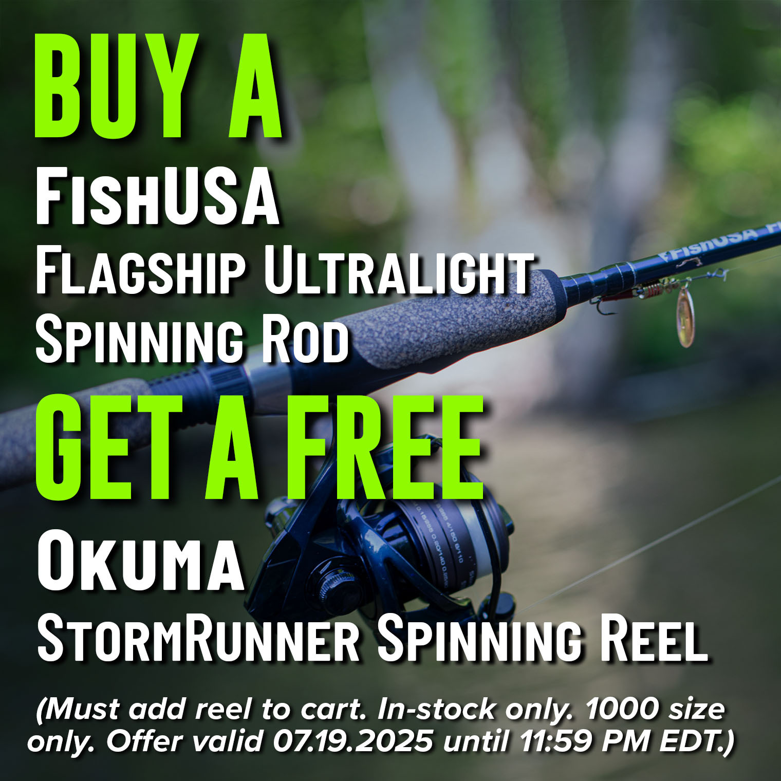 Buy a FishUSA Flagship Ultralight Spinning Rod Get a Free Okuma StormRunner Spinning Reel (Must add reel to cart. In-stock only. 1000 size only. Offer valid 07.19.2025 until 11:59 PM EDT.)