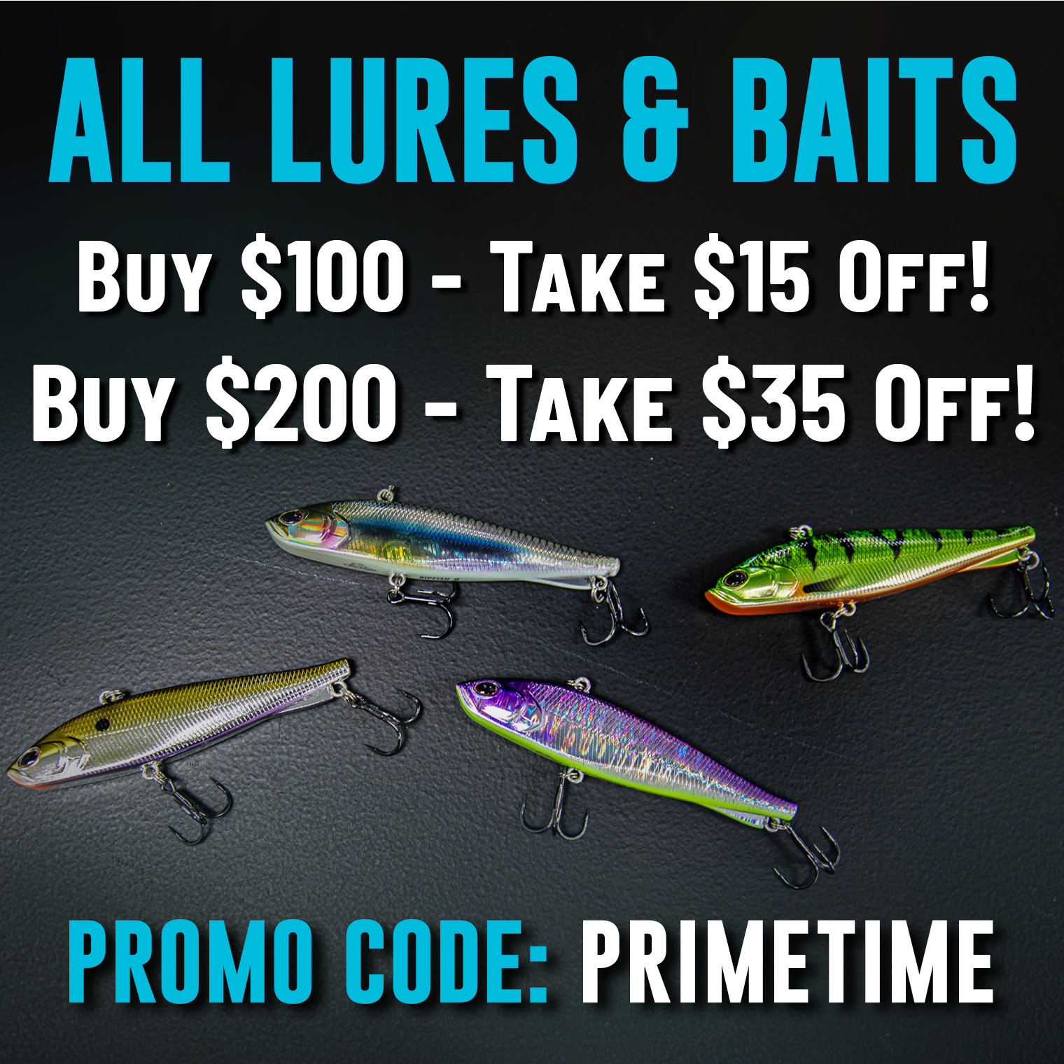 All Lures & Baits Buy $100 - Take $15 Off  |  Buy $200 - Take $35 Off Promo Code: PRIMETIME