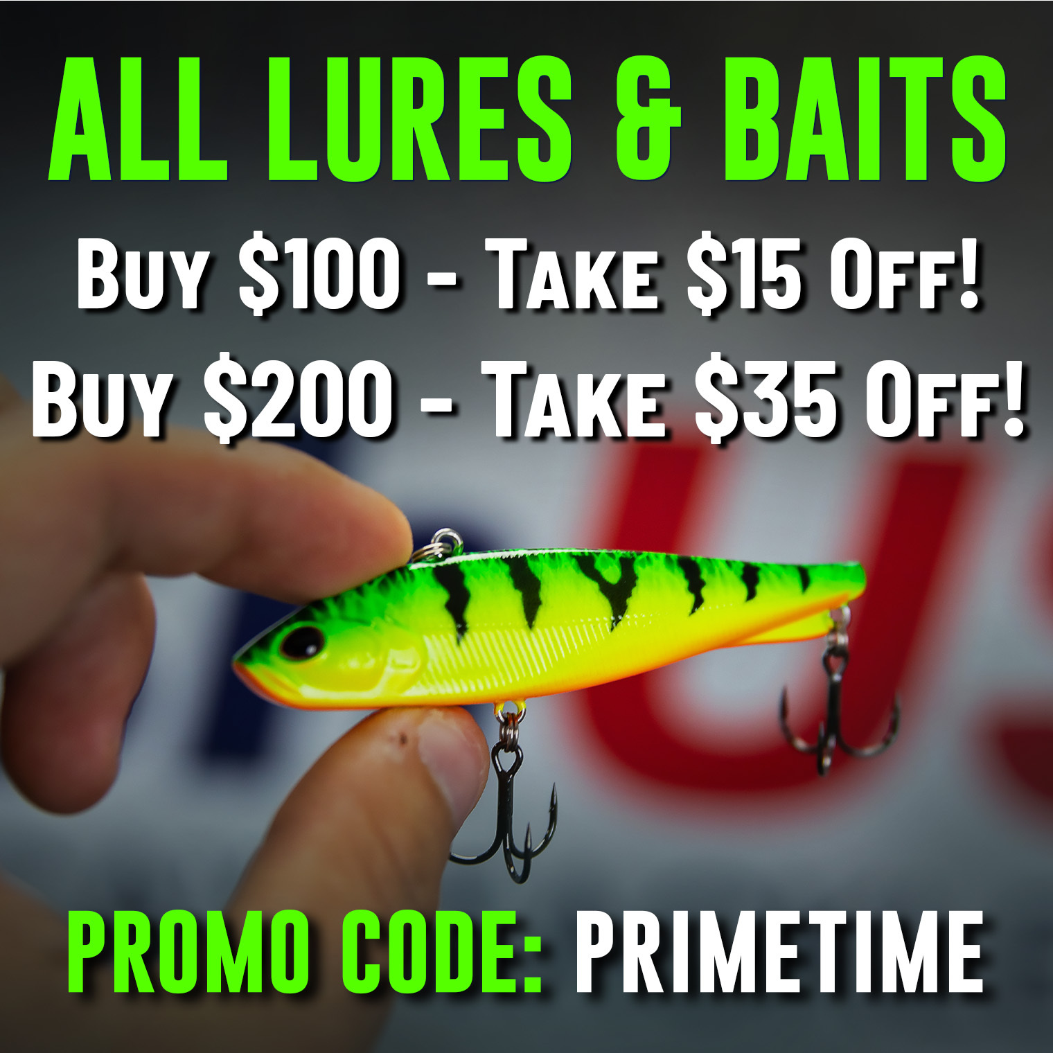 All Lures & Baits Buy $100 - Take $15 Off  |  Buy $200 - Take $35 Off Promo Code: PRIMETIME