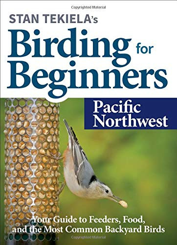Stan Tekielaâ€™s Birding for Beginners: Pacific Northwest: Your Guide to Feeders, Food, and the Most Common Backyard Birds
