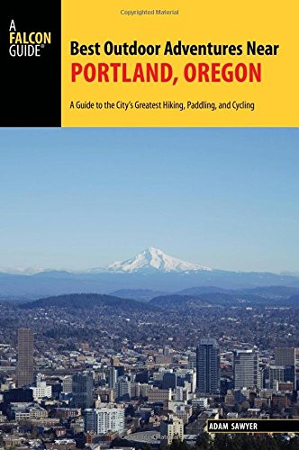 Best Outdoor Adventures Near Portland, Oregon: A Guide to the City's Greatest Hiking, Paddling, and Cycling