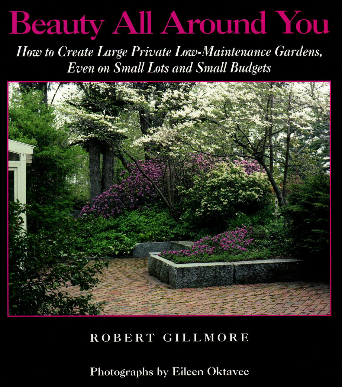 Beauty All Around You: How to Create Large Private Low-Maintenance Gardens, Even on Small Lots and Small Budgets