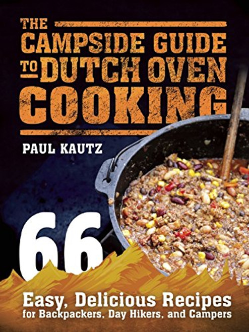 The Campside Guide to Dutch Oven Cooking: 66 Easy, Delicious Recipes for Backpackers, Day Hikers, and Campers