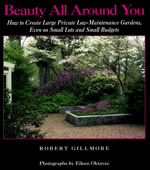Beauty All Around You: How to Create Large Private Low-Maintenance Gardens, Even on Small Lots and Small Budgets