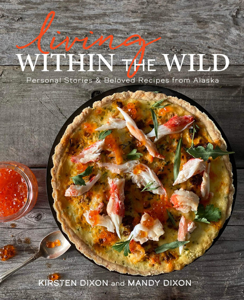 Living Within the Wild: Personal Stories & Beloved Recipes from Alaska