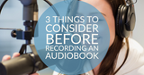 3 Things to Consider Before Recording an Audiobook