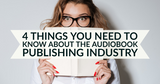 4 Things You Need to Know About the Audiobook Publishing Industry