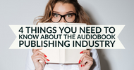 4 Things You Need to Know About the Audiobook Publishing Industry