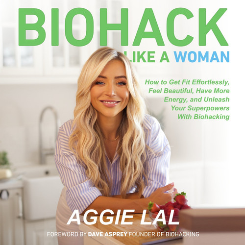 Biohack Like A Woman - How to Get Fit Effortlessly, Feel Beautiful, Have More Energy, and Unleash Your Superpowers With Biohacking