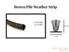 V1000 Brown pile weather strip .187x.320 Part # W33321RBOWOO 3/16 wide x 21/64 high( cames as 24ft roll) over stock no returns