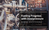 Fueling Progress with Overpressure: Redefine What's Possible!