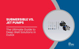 Submersible vs. Jet Pumps: The Ultimate Guide to Deep Well Solutions in Dubai