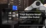 Your Barista Never Sleeps Like Dubai: The Profit Potential of Robotic Cafes