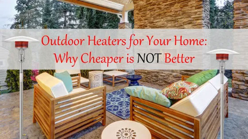 Outdoor Heaters for Your Home: Why Cheaper is NOT Better