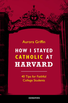 How I Stayed Catholic at Harvard: Forty Tips for Faithful College Students