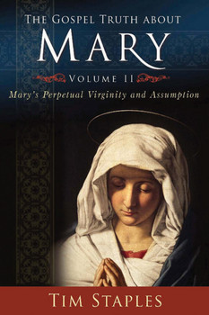 The Gospel Truth About Mary - Volume 2: Mary's Perpetual Virginity And Assumption