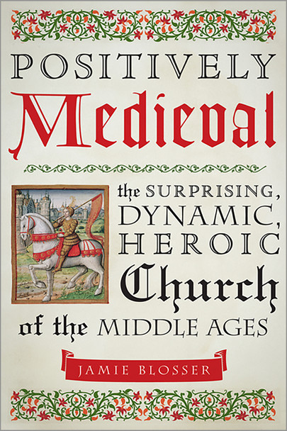 Positively Medieval: The Surprising, Dynamic, Heroic Church of the Middle Ages