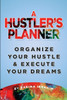 A Hustler's Planner: Organize Your Hustle & Execute Your Dreams