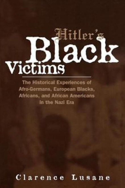 Hitler&rsquo;s Black Victims: The Historical Experiences of European Blacks, Africans and African Americans During the Nazi Era (Crosscurrents in African American History)