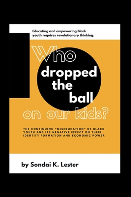 Who Dropped the Ball on Our Kids?: The Continuing "Miseducation" of Black Youth and its Negative Effect on Their Identity Formation and Economic Power