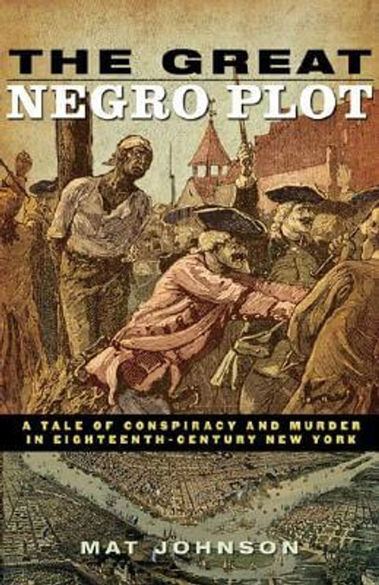The Great Negro Plot: A Tale Of Conspiracy And Murder In Eighteenth-Century New York