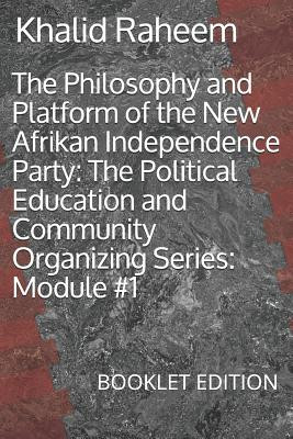 The Philosophy and Platform of the New Afrikan Independence Party: The Political Education and Community Organizing Series: Module #1: Booklet Edition