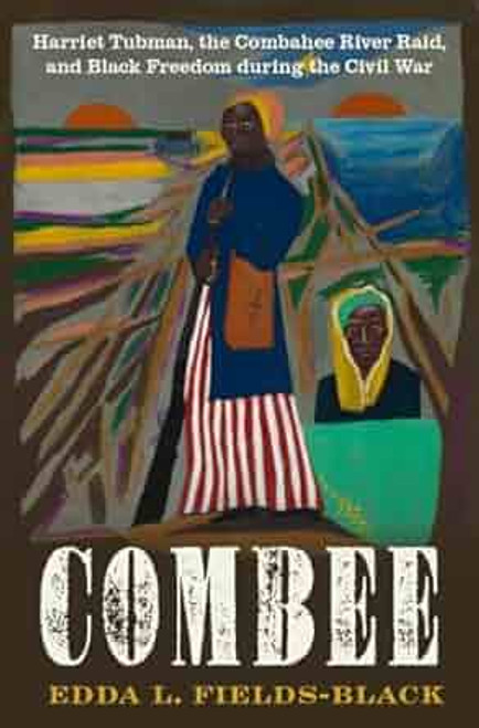 Combee: Harriet Tubman, the Combahee River Raid, and Black Freedom During the Civil War