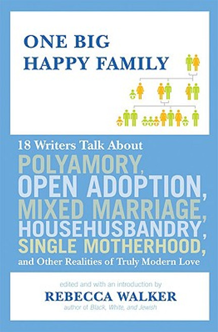 One Big Happy Family: 18 Writers Talk About Polyamory, Open Adoption, Mixed Marriage, Househusbandry, Single Motherhood, And Other Realities Of Truly Modern Love