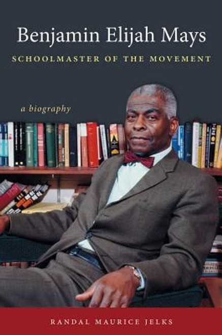 Benjamin Elijah Mays, Schoolmaster of the Movement: A Biography