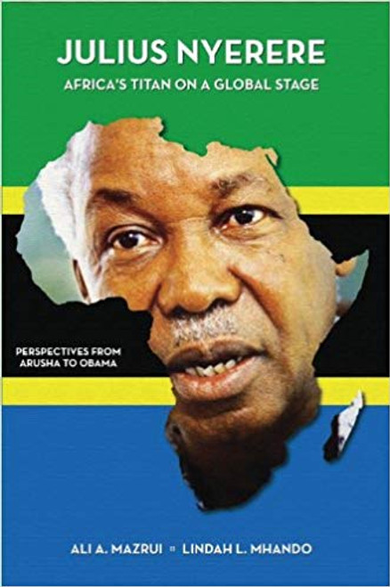 Julius Nyerere, Africa&rsquo;s Titan on a Global Stage: Perspectives from Arusha to Obama