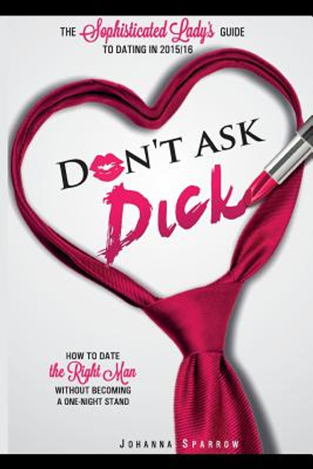 Don?t Ask Dick;How to date the right man without becoming a one-night stand: The sophisticated  lady&rsquo;s guide to dating in 2015/2016