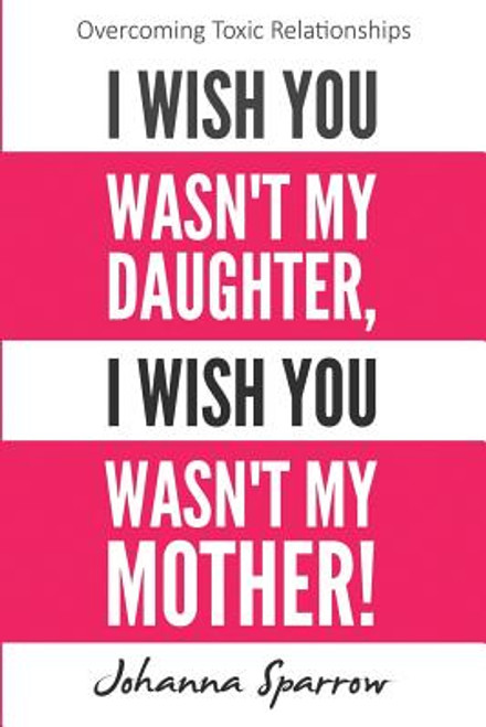 I Wish You Wasn&rsquo;t My Daughter, I Wish You Wasn&rsquo;t My Mother: Overcoming Toxic Relationships (Volume 2)